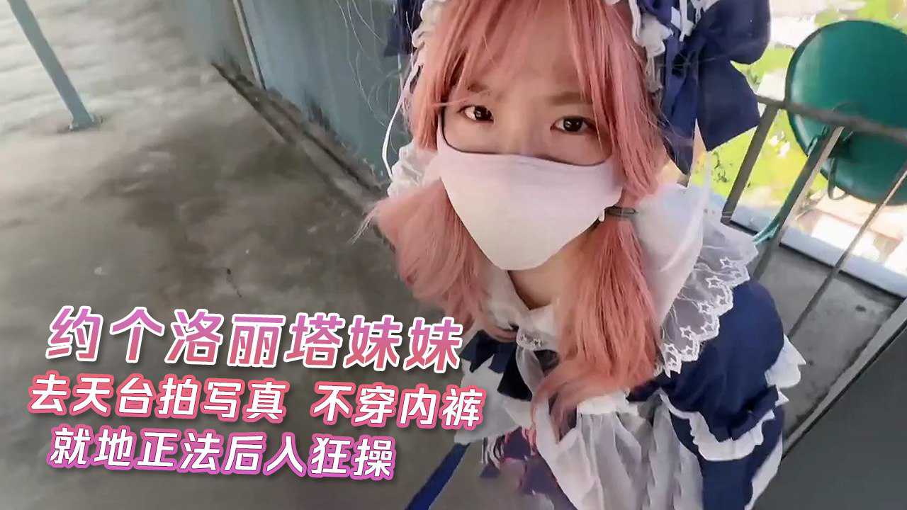 【嫩妹福利】約個洛麗塔妹妹去天台拍寫真 不穿內褲引誘將她就地正法後入狂操